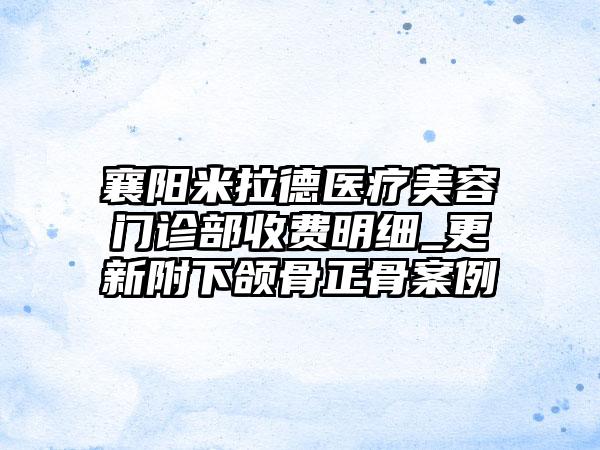 襄阳米拉德医疗美容门诊部收费明细_更新附下颌骨正骨案例