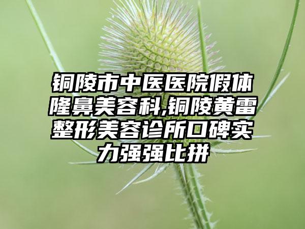 铜陵市中医医院假体隆鼻美容科,铜陵黄雷整形美容诊所口碑实力强强比拼