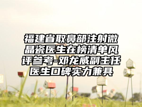 福建省取鼻部注射微晶瓷医生在榜清单风评参考-邓龙威副主任医生口碑实力兼具