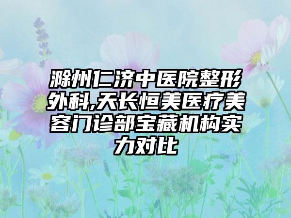 滁州仁济中医院整形外科,天长恒美医疗美容门诊部宝藏机构实力对比