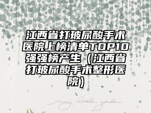 江西省打玻尿酸手术医院上榜清单TOP10强强榜产生（江西省打玻尿酸手术整形医院）