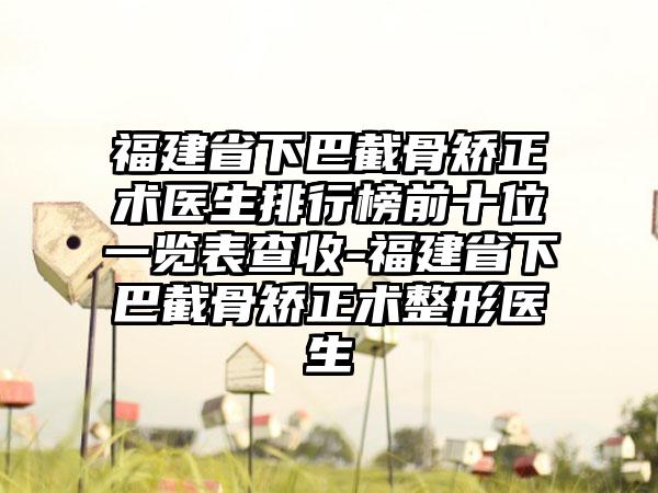 福建省下巴截骨矫正术医生排行榜前十位一览表查收-福建省下巴截骨矫正术整形医生