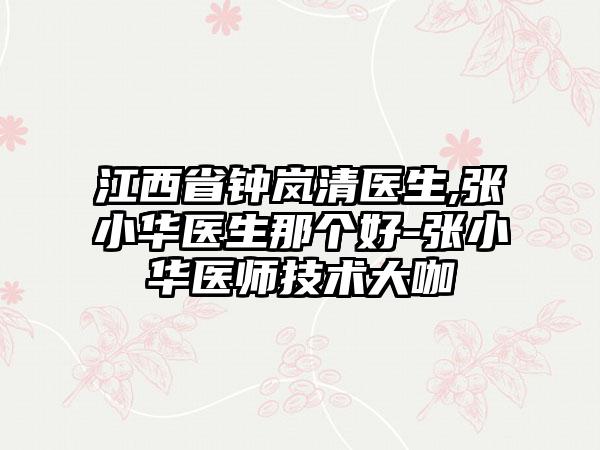 江西省钟岚清医生,张小华医生那个好-张小华医师技术大咖