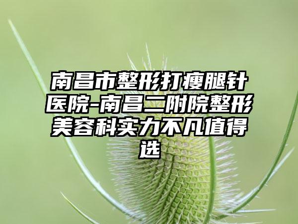 南昌市整形打瘦腿针医院-南昌二附院整形美容科实力不凡值得选