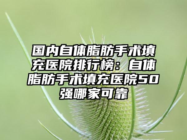 国内自体脂肪手术填充医院排行榜：自体脂肪手术填充医院50强哪家可靠