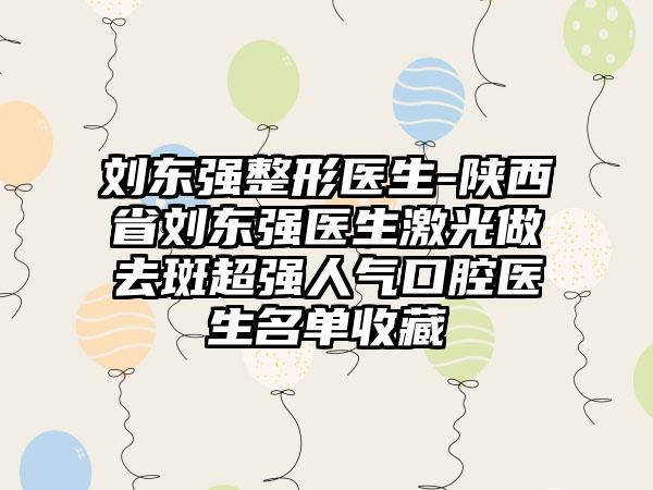 刘东强整形医生-陕西省刘东强医生激光做去斑超强人气口腔医生名单收藏