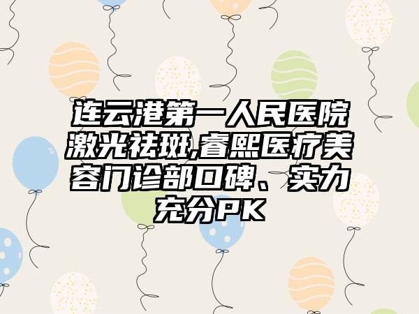 连云港第一人民医院激光祛斑,睿熙医疗美容门诊部口碑、实力充分PK