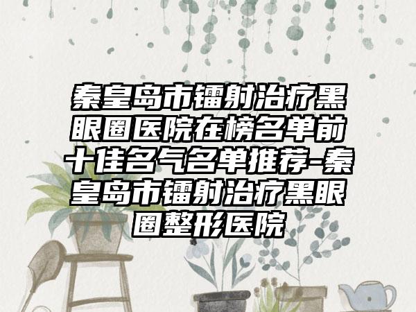 秦皇岛市镭射治疗黑眼圈医院在榜名单前十佳名气名单推荐-秦皇岛市镭射治疗黑眼圈整形医院