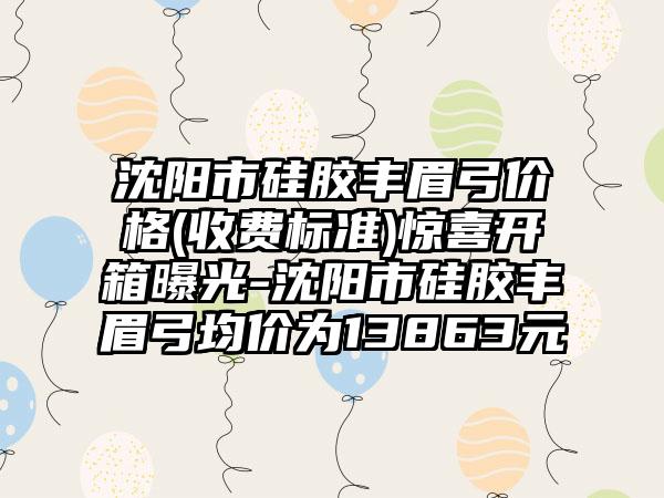 沈阳市硅胶丰眉弓价格(收费标准)惊喜开箱曝光-沈阳市硅胶丰眉弓均价为13863元