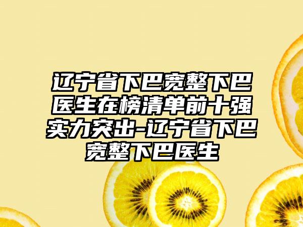 辽宁省下巴宽整下巴医生在榜清单前十强实力突出-辽宁省下巴宽整下巴医生