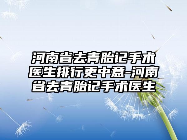 河南省去青胎记手术医生排行更中意-河南省去青胎记手术医生