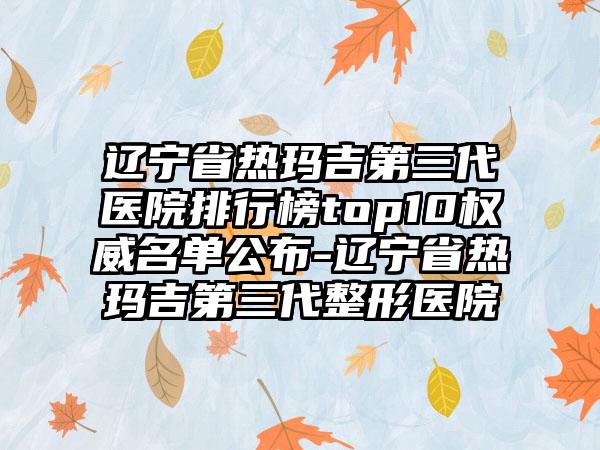 辽宁省热玛吉第三代医院排行榜top10权威名单公布-辽宁省热玛吉第三代整形医院