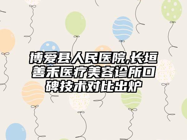 博爱县人民医院,长垣善禾医疗美容诊所口碑技术对比出炉