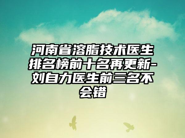 河南省溶脂技术医生排名榜前十名再更新-刘自力医生前三名不会错