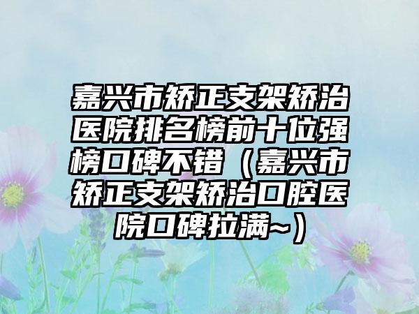 嘉兴市矫正支架矫治医院排名榜前十位强榜口碑不错（嘉兴市矫正支架矫治口腔医院口碑拉满~）