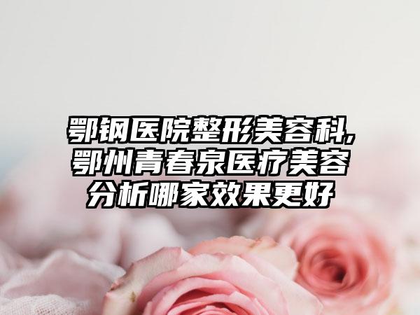 鄂钢医院整形美容科,鄂州青春泉医疗美容分析哪家效果更好