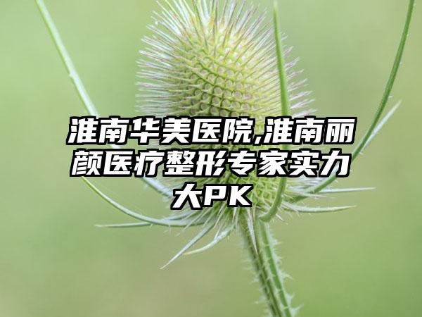 淮南华美医院,淮南丽颜医疗整形专家实力大PK