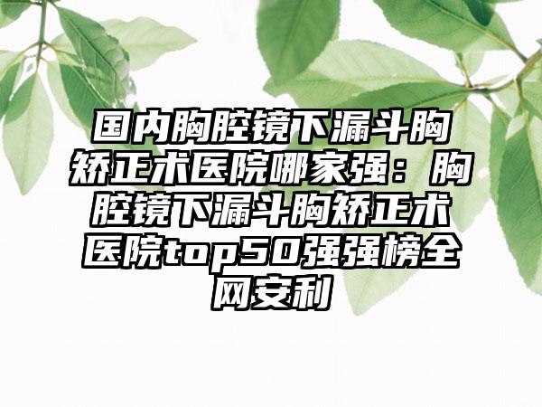 国内胸腔镜下漏斗胸矫正术医院哪家强：胸腔镜下漏斗胸矫正术医院top50强强榜全网安利