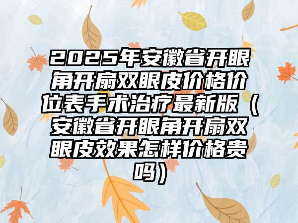 2025年安徽省开眼角开扇双眼皮价格价位表手术治疗最新版（安徽省开眼角开扇双眼皮效果怎样价格贵吗）