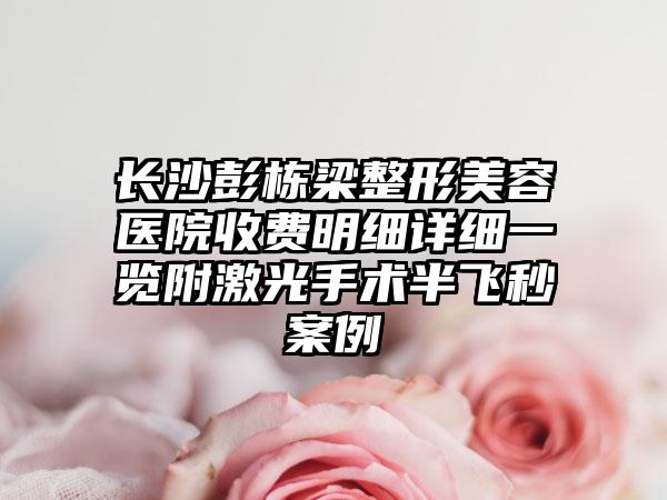 长沙彭栋梁整形美容医院收费明细详细一览附激光手术半飞秒案例