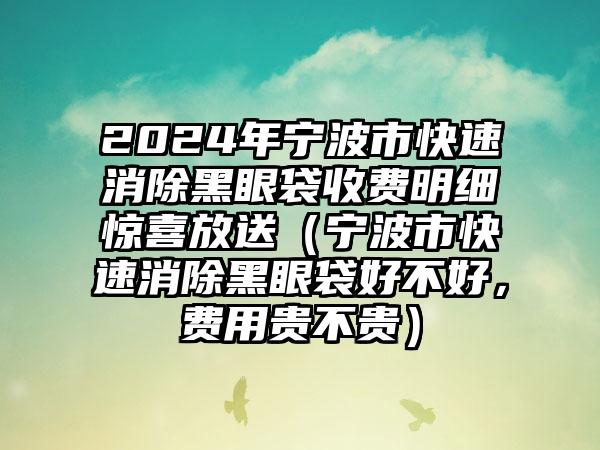 2024年宁波市快速消除黑眼袋收费明细惊喜放送（宁波市快速消除黑眼袋好不好，费用贵不贵）