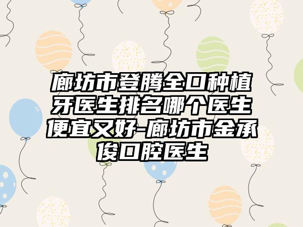 廊坊市登腾全口种植牙医生排名哪个医生便宜又好-廊坊市金承俊口腔医生