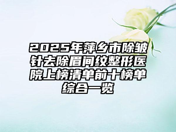 2025年萍乡市除皱针去除眉间纹整形医院上榜清单前十榜单综合一览