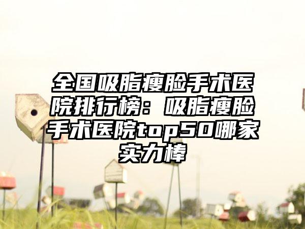 全国吸脂瘦脸手术医院排行榜：吸脂瘦脸手术医院top50哪家实力棒