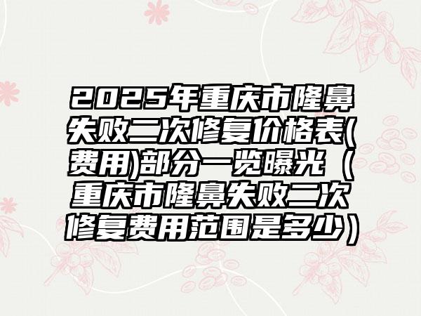 2025年重庆市隆鼻失败二次修复价格表(费用)部分一览曝光（重庆市隆鼻失败二次修复费用范围是多少）