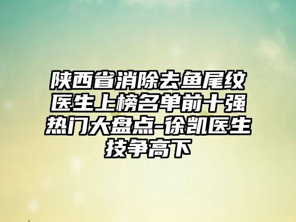 陕西省消除去鱼尾纹医生上榜名单前十强热门大盘点-徐凯医生技争高下