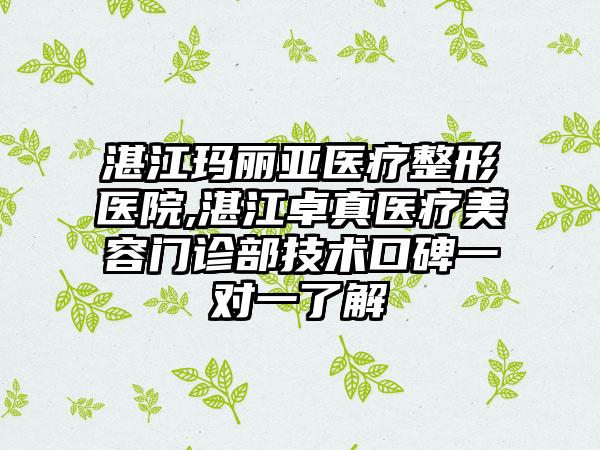 湛江玛丽亚医疗整形医院,湛江卓真医疗美容门诊部技术口碑一对一了解