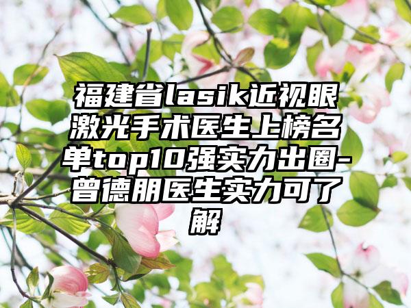 福建省lasik近视眼激光手术医生上榜名单top10强实力出圈-曾德朋医生实力可了解