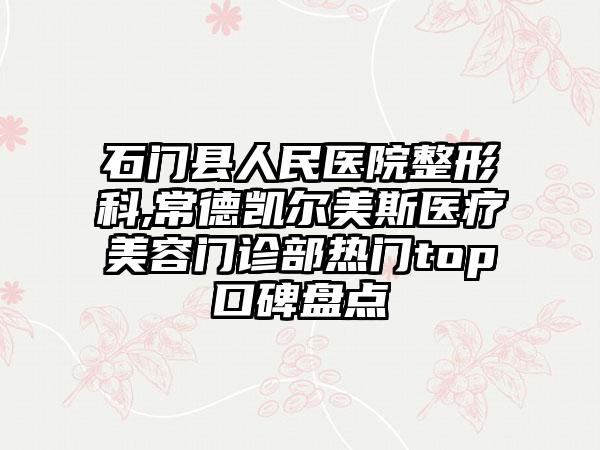 石门县人民医院整形科,常德凯尔美斯医疗美容门诊部热门top口碑盘点