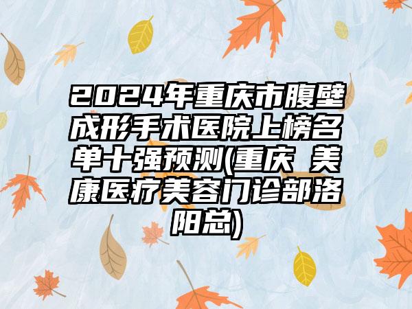 2024年重庆市腹壁成形手术医院上榜名单十强预测(重庆祐美祐康医疗美容门诊部洛阳总)