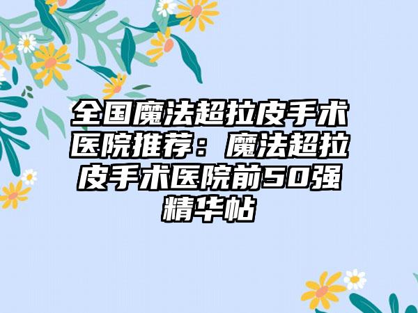 全国魔法超拉皮手术医院推荐：魔法超拉皮手术医院前50强精华帖