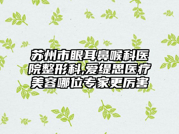 苏州市眼耳鼻喉科医院整形科,爱缇思医疗美容哪位专家更厉害