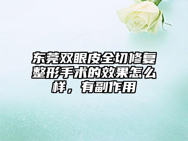 东莞双眼皮全切修复整形手术的效果怎么样，有副作用