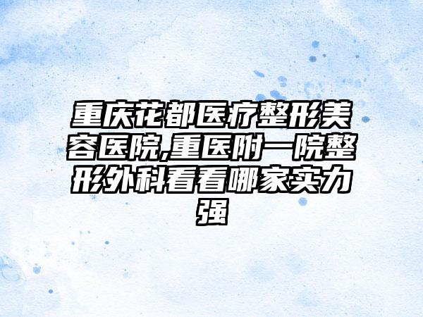 重庆花都医疗整形美容医院,重医附一院整形外科看看哪家实力强