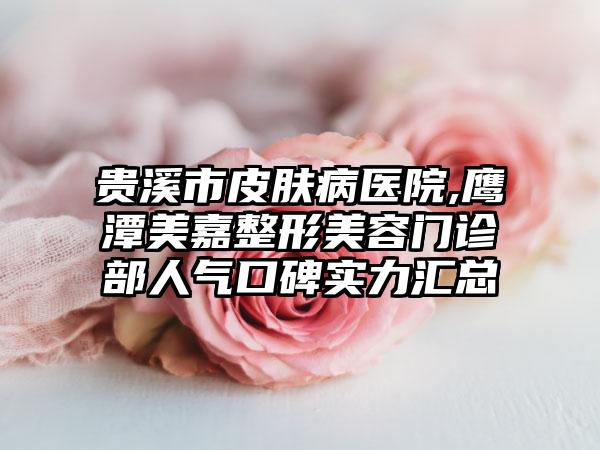 贵溪市皮肤病医院,鹰潭美嘉整形美容门诊部人气口碑实力汇总