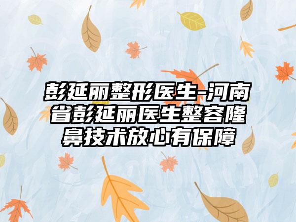 彭延丽整形医生-河南省彭延丽医生整容隆鼻技术放心有保障