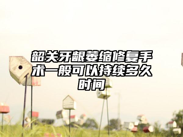 韶关牙龈萎缩修复手术一般可以持续多久时间