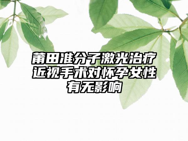 莆田准分子激光治疗近视手术对怀孕女性有无影响