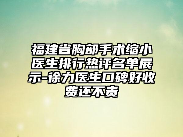 福建省胸部手术缩小医生排行热评名单展示-徐力医生口碑好收费还不贵