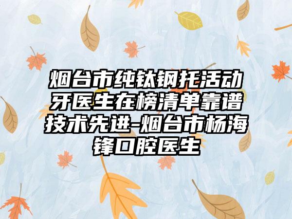 烟台市纯钛钢托活动牙医生在榜清单靠谱技术先进-烟台市杨海锋口腔医生