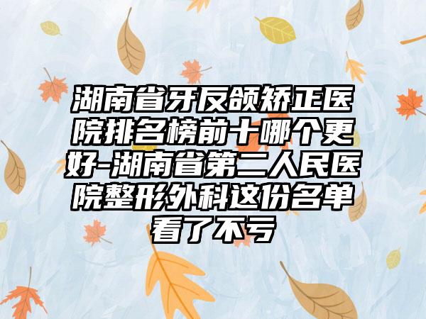 湖南省牙反颌矫正医院排名榜前十哪个更好-湖南省第二人民医院整形外科这份名单看了不亏