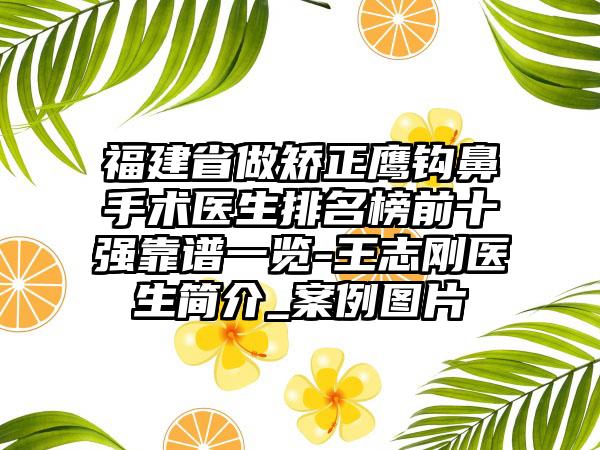 福建省做矫正鹰钩鼻手术医生排名榜前十强靠谱一览-王志刚医生简介_案例图片