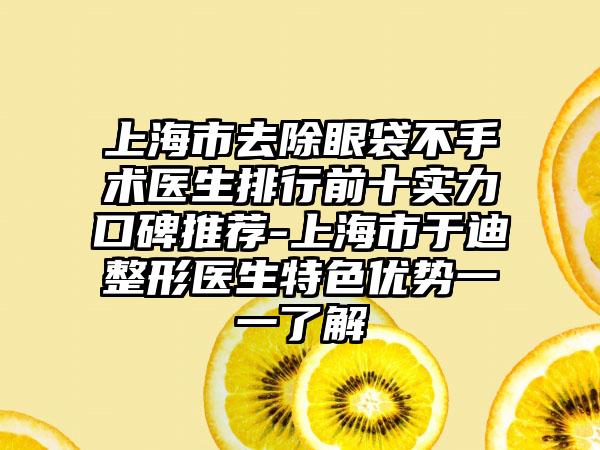 上海市去除眼袋不手术医生排行前十实力口碑推荐-上海市于迪整形医生特色优势一一了解