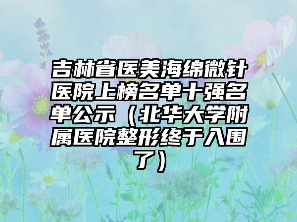 吉林省医美海绵微针医院上榜名单十强名单公示（北华大学附属医院整形终于入围了）