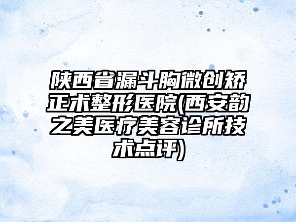 陕西省漏斗胸微创矫正术整形医院(西安韵之美医疗美容诊所技术点评)