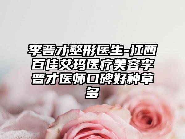 李晋才整形医生-江西百佳艾玛医疗美容李晋才医师口碑好种草多